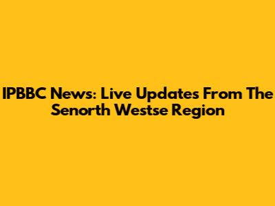 IPBBC News: Live Updates From The Senorth Westse Region