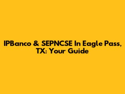 IPBanco & SEPNCSE In Eagle Pass, TX: Your Guide