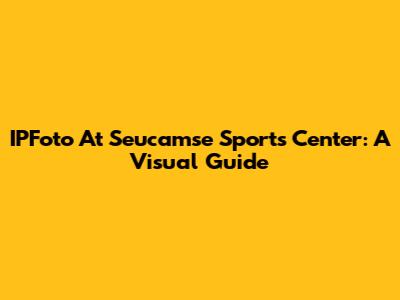 IPFoto At Seucamse Sports Center: A Visual Guide
