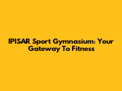 IPISAR Sport Gymnasium: Your Gateway To Fitness