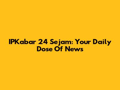 IPKabar 24 Sejam: Your Daily Dose Of News