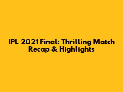 IPL 2021 Final: Thrilling Match Recap & Highlights