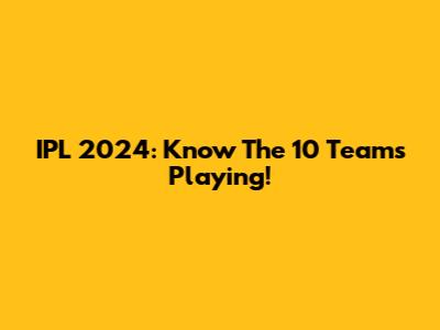 IPL 2024: Know The 10 Teams Playing!
