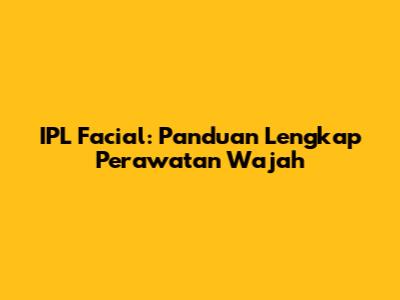IPL Facial: Panduan Lengkap Perawatan Wajah