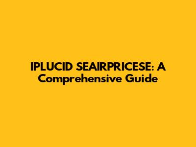 IPLUCID SEAIRPRICESE: A Comprehensive Guide