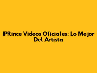 IPRince Videos Oficiales: Lo Mejor Del Artista