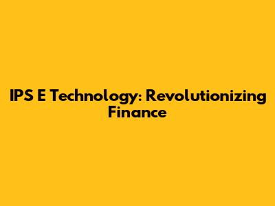 IPS E Technology: Revolutionizing Finance