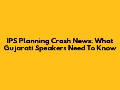 IPS Planning Crash News: What Gujarati Speakers Need To Know