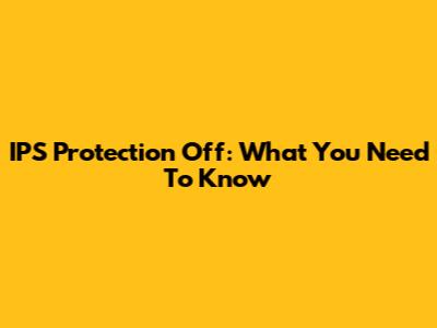 IPS Protection Off: What You Need To Know