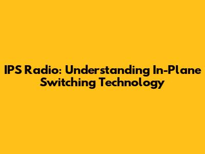 IPS Radio: Understanding In-Plane Switching Technology