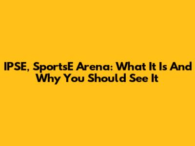 IPSE, SportsE Arena: What It Is And Why You Should See It