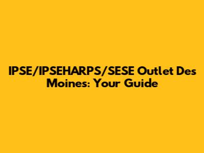 IPSE/IPSEHARPS/SESE Outlet Des Moines: Your Guide