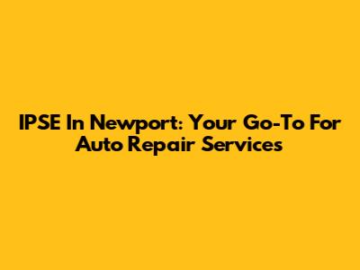 IPSE In Newport: Your Go-To For Auto Repair Services