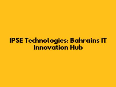 IPSE Technologies: Bahrain's IT Innovation Hub