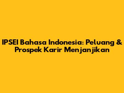 IPSEI Bahasa Indonesia: Peluang & Prospek Karir Menjanjikan