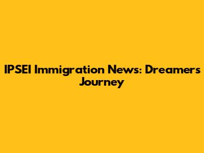 IPSEI Immigration News: Dreamers' Journey