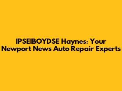 IPSEIBOYDSE Haynes: Your Newport News Auto Repair Experts