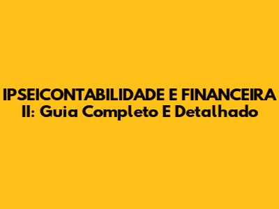 IPSEICONTABILIDADE E FINANCEIRA II: Guia Completo E Detalhado