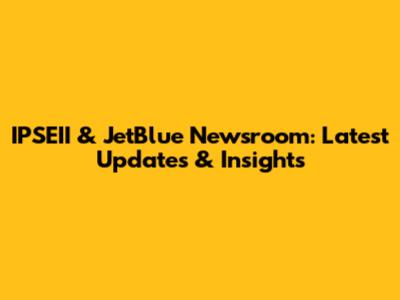 IPSEII & JetBlue Newsroom: Latest Updates & Insights