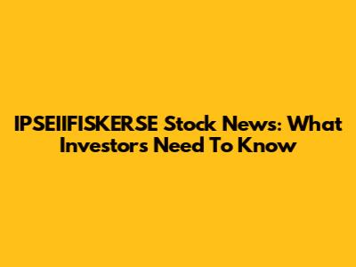IPSEIIFISKERSE Stock News: What Investors Need To Know
