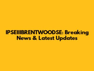 IPSEIIIBRENTWOODSE: Breaking News & Latest Updates