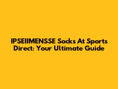 IPSEIIMENSSE Socks At Sports Direct: Your Ultimate Guide