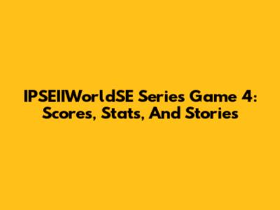 IPSEIIWorldSE Series Game 4: Scores, Stats, And Stories