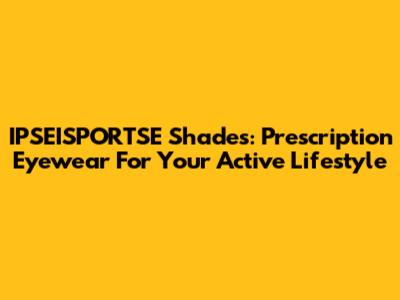 IPSEISPORTSE Shades: Prescription Eyewear For Your Active Lifestyle
