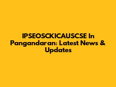 IPSEOSCKICAUSCSE In Pangandaran: Latest News & Updates