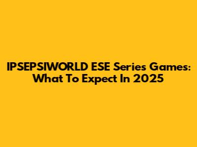 IPSEPSIWORLD ESE Series Games: What To Expect In 2025