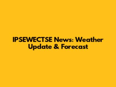 IPSEWECTSE News: Weather Update & Forecast
