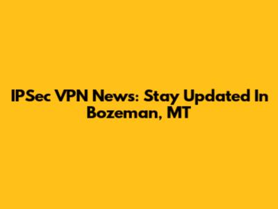 IPSec VPN News: Stay Updated In Bozeman, MT