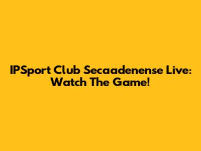 IPSport Club Secaadenense Live: Watch The Game!