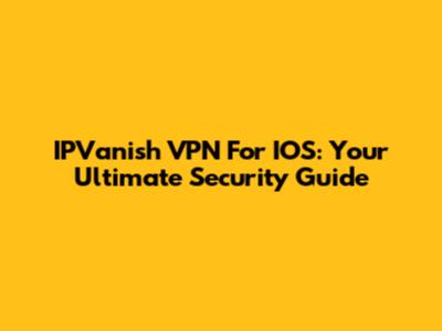 IPVanish VPN For IOS: Your Ultimate Security Guide