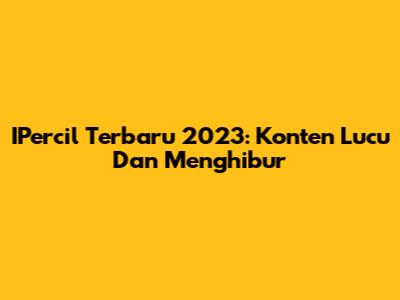 IPercil Terbaru 2023: Konten Lucu Dan Menghibur