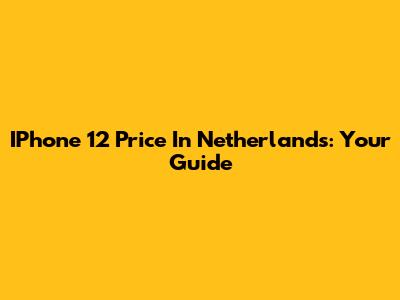 IPhone 12 Price In Netherlands: Your Guide