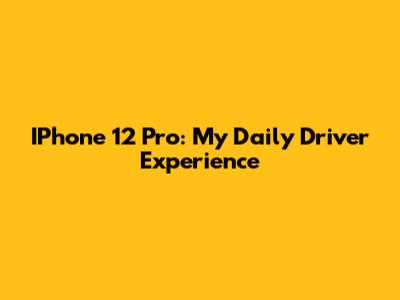 IPhone 12 Pro: My Daily Driver Experience