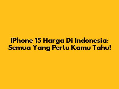 IPhone 15 Harga Di Indonesia: Semua Yang Perlu Kamu Tahu!