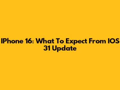 IPhone 16: What To Expect From IOS 31 Update