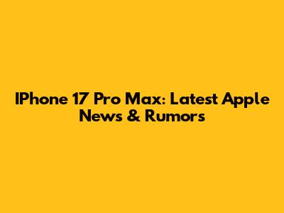 IPhone 17 Pro Max: Latest Apple News & Rumors