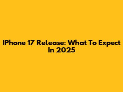 IPhone 17 Release: What To Expect In 2025