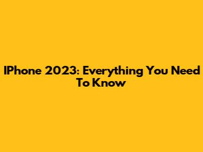 IPhone 2023: Everything You Need To Know
