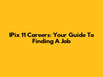 IPix 11 Careers: Your Guide To Finding A Job