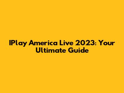 IPlay America Live 2023: Your Ultimate Guide