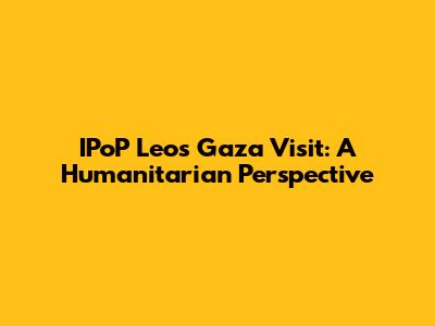 IPoP Leo's Gaza Visit: A Humanitarian Perspective