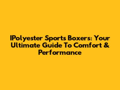 IPolyester Sports Boxers: Your Ultimate Guide To Comfort & Performance
