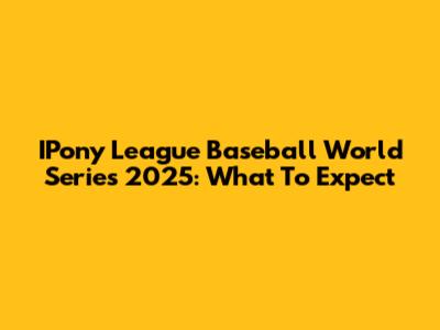 IPony League Baseball World Series 2025: What To Expect