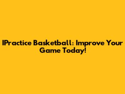 IPractice Basketball: Improve Your Game Today!