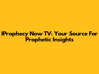 IProphecy Now TV: Your Source For Prophetic Insights