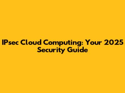 IPsec Cloud Computing: Your 2025 Security Guide